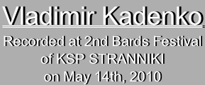 Vladimir KadenkoRecorded at 2nd Bards Festival
of KSP STRANNIKI
on May 14th, 2010